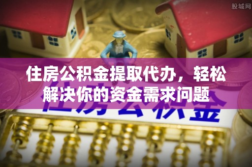 东安住房公积金提取代办，轻松解决你的资金需求问题