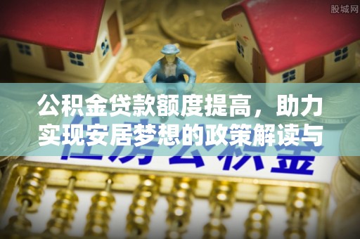 东安公积金贷款额度提高，助力实现安居梦想的政策解读与未来展望
