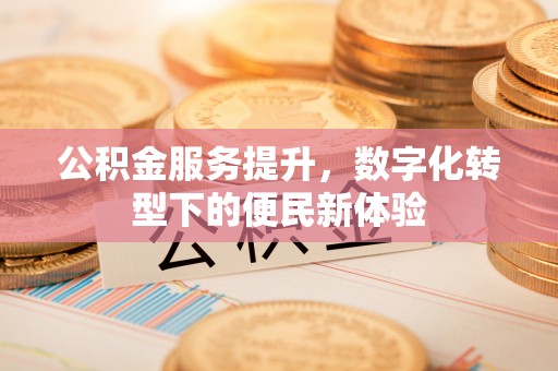东安公积金服务提升，数字化转型下的便民新体验