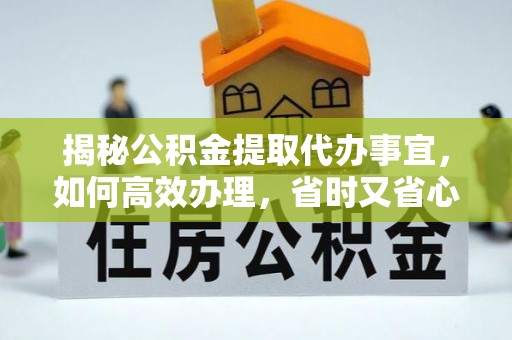 东安揭秘公积金提取代办事宜，如何高效办理，省时又省心？
