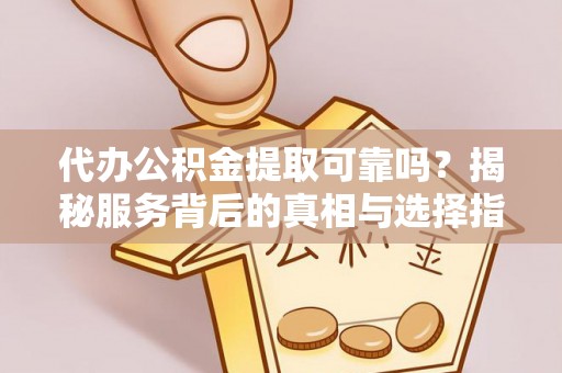 东安代办公积金提取可靠吗？揭秘服务背后的真相与选择指南