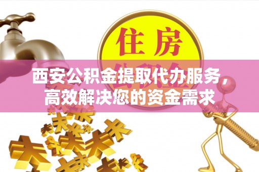东安西安公积金提取代办服务，高效解决您的资金需求