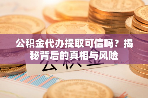 东安公积金代办提取可信吗？揭秘背后的真相与风险