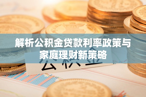 东安解析公积金贷款利率政策与家庭理财新策略