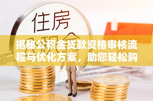 东安揭秘公积金贷款资格审核流程与优化方案，助您轻松购房