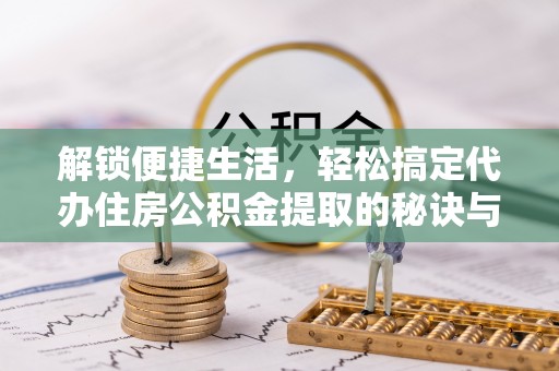 东安解锁便捷生活，轻松搞定代办住房公积金提取的秘诀与技巧