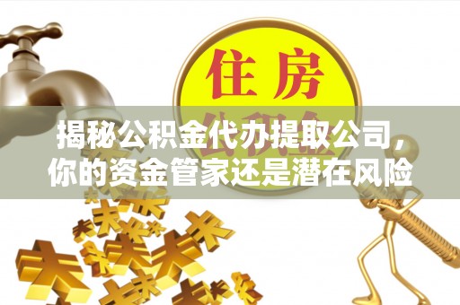 东安揭秘公积金代办提取公司，你的资金管家还是潜在风险？
