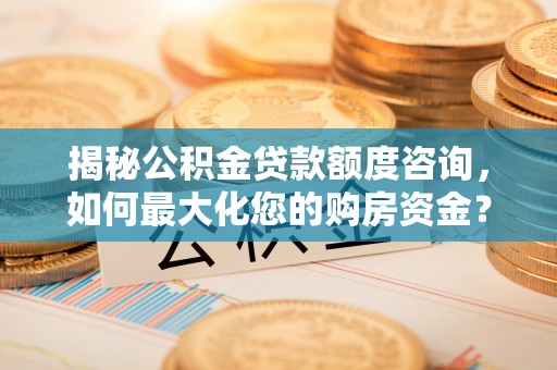 东安揭秘公积金贷款额度咨询，如何最大化您的购房资金？