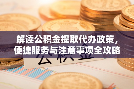 东安解读公积金提取代办政策，便捷服务与注意事项全攻略