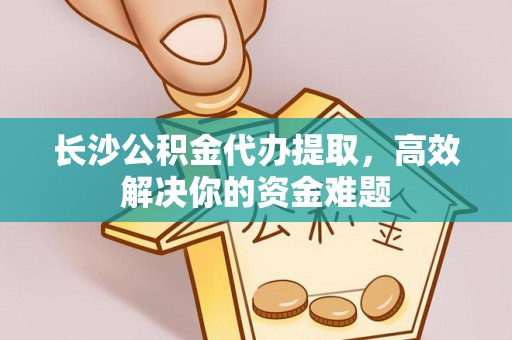 东安长沙公积金代办提取，高效解决你的资金难题