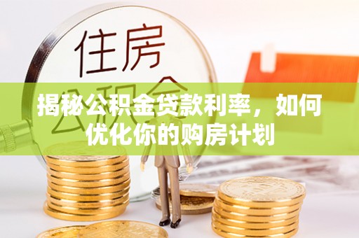 东安揭秘公积金贷款利率，如何优化你的购房计划