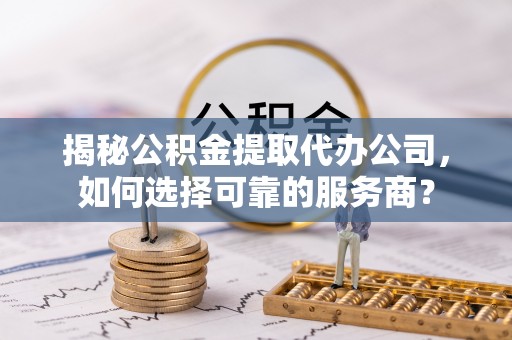 东安揭秘公积金提取代办公司，如何选择可靠的服务商？