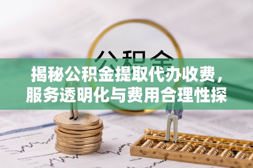 东安揭秘公积金提取代办收费，服务透明化与费用合理性探讨