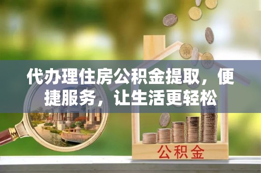 东安代办理住房公积金提取，便捷服务，让生活更轻松