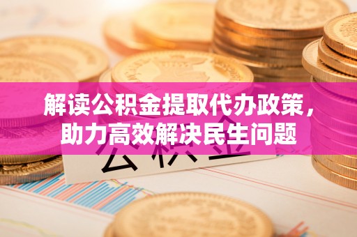 东安解读公积金提取代办政策，助力高效解决民生问题