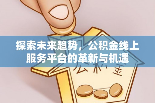 东安探索未来趋势，公积金线上服务平台的革新与机遇