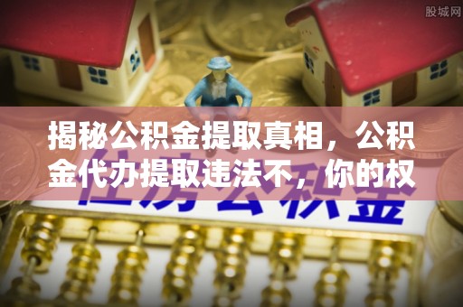 东安揭秘公积金提取真相，公积金代办提取违法不，你的权益如何保障？