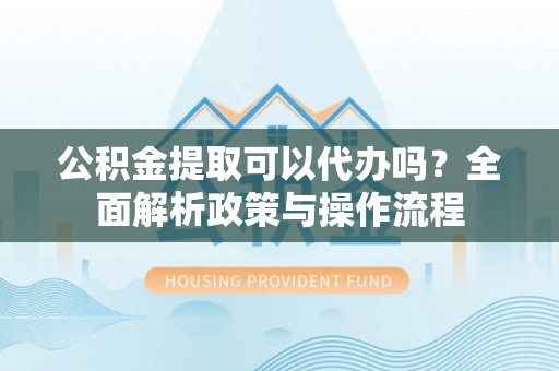 东安公积金提取可以代办吗？全面解析政策与操作流程