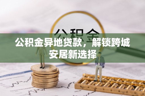 东安公积金异地贷款，解锁跨城安居新选择