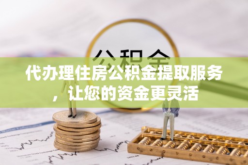 东安代办理住房公积金提取服务，让您的资金更灵活