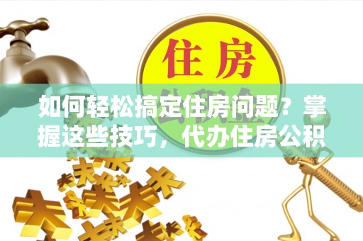 东安如何轻松搞定住房问题？掌握这些技巧，代办住房公积金提取不再难