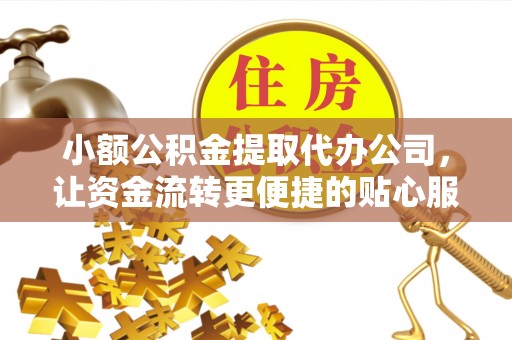 东安小额公积金提取代办公司，让资金流转更便捷的贴心服务