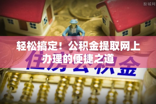 东安轻松搞定！公积金提取网上办理的便捷之道