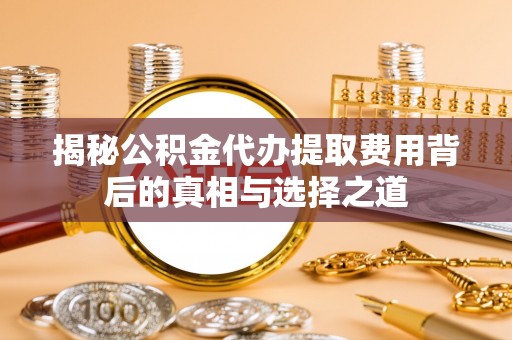 东安揭秘公积金代办提取费用背后的真相与选择之道