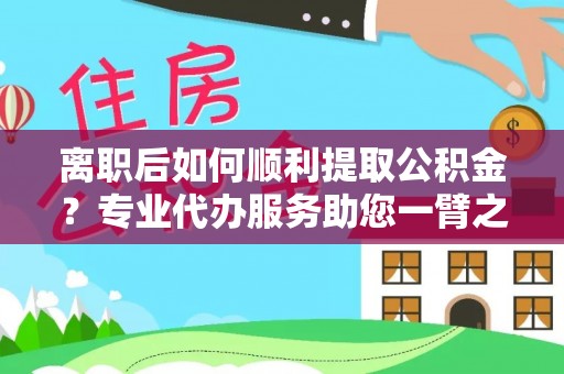 东安离职后如何顺利提取公积金？专业代办服务助您一臂之力