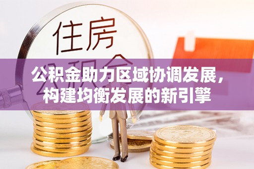 东安公积金助力区域协调发展，构建均衡发展的新引擎