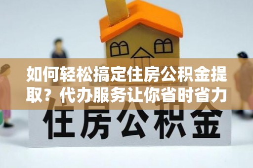 东安如何轻松搞定住房公积金提取？代办服务让你省时省力