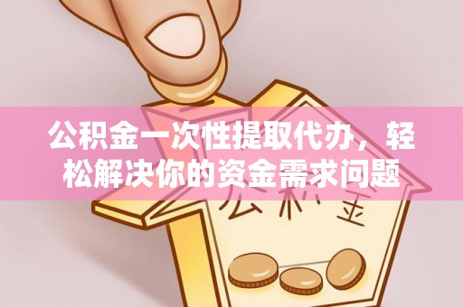 东安公积金一次性提取代办，轻松解决你的资金需求问题