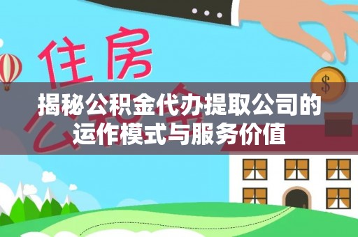 东安揭秘公积金代办提取公司的运作模式与服务价值