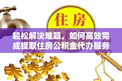 东安轻松解决难题，如何高效完成提取住房公积金代办服务