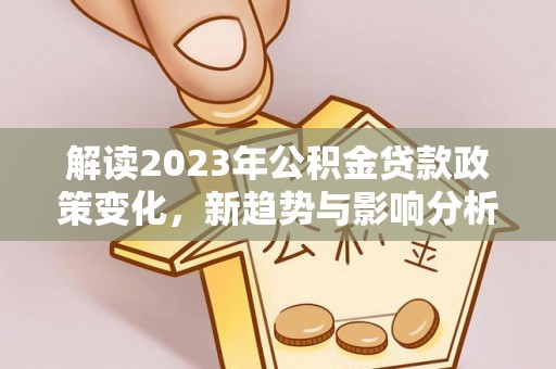 东安解读2023年公积金贷款政策变化，新趋势与影响分析