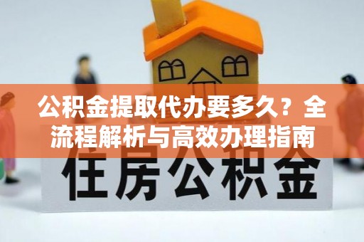 东安公积金提取代办要多久？全流程解析与高效办理指南