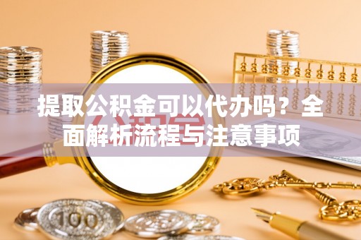 东安提取公积金可以代办吗？全面解析流程与注意事项