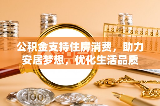 东安公积金支持住房消费，助力安居梦想，优化生活品质