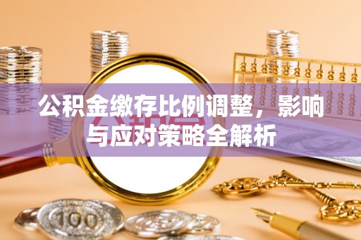 东安公积金缴存比例调整，影响与应对策略全解析