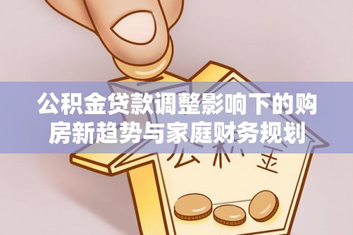 东安公积金贷款调整影响下的购房新趋势与家庭财务规划