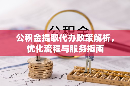 东安公积金提取代办政策解析，优化流程与服务指南