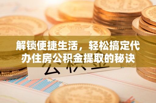 东安解锁便捷生活，轻松搞定代办住房公积金提取的秘诀