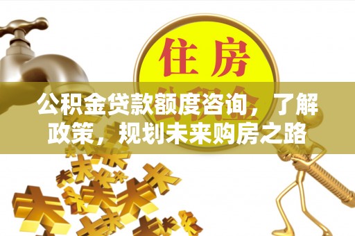 东安公积金贷款额度咨询，了解政策，规划未来购房之路
