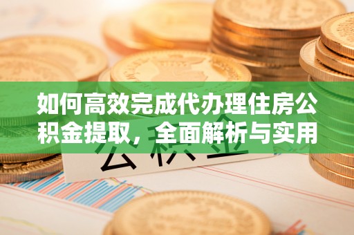 东安如何高效完成代办理住房公积金提取，全面解析与实用技巧