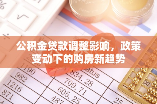东安公积金贷款调整影响，政策变动下的购房新趋势