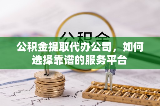 东安公积金提取代办公司，如何选择靠谱的服务平台