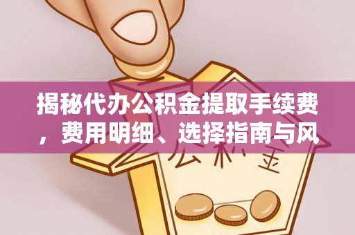 东安揭秘代办公积金提取手续费，费用明细、选择指南与风险防范