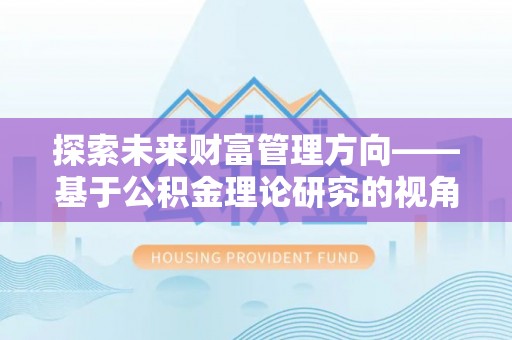 东安探索未来财富管理方向——基于公积金理论研究的视角