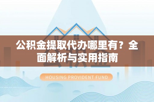东安公积金提取代办哪里有？全面解析与实用指南