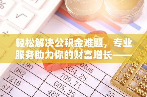 东安轻松解决公积金难题，专业服务助力你的财富增长——代办公积金提取